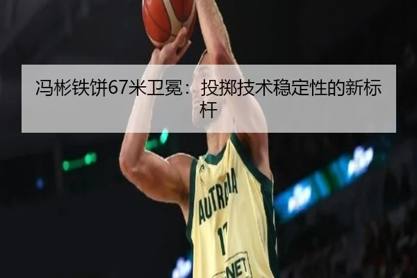 冯彬铁饼67米卫冕：投掷技术稳定性的新标杆