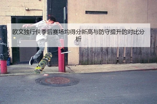 欧文独行侠季后赛场均得分新高与防守提升的对比分析