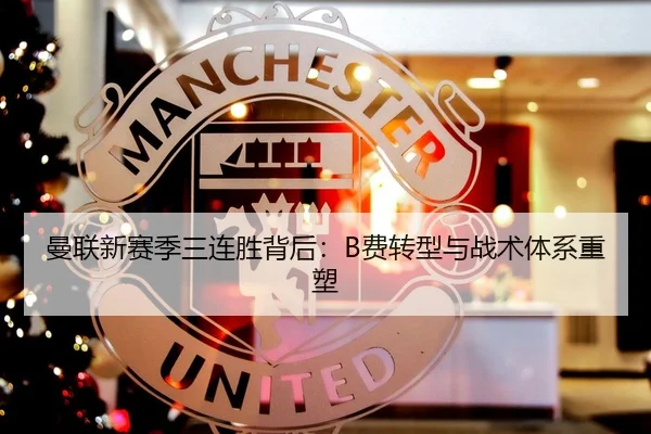 曼联新赛季三连胜背后：B费转型与战术体系重塑