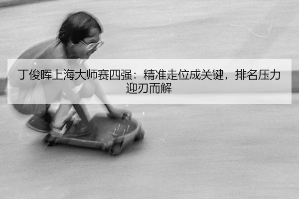 ding-jun-hui-shang-hai-da-shi-sai-si-qiang-jing-zhun-zou-wei-cheng-guan-jian-pai-ming-ya-li-ying-ren-er-jie-2-527.jpg