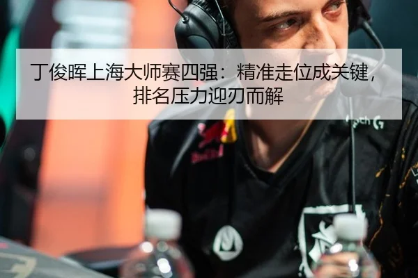 丁俊晖上海大师赛四强：精准走位成关键，排名压力迎刃而解