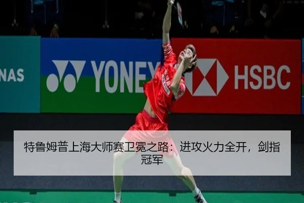 特鲁姆普上海大师赛卫冕之路：进攻火力全开，剑指冠军