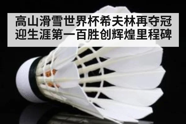 高山滑雪世界杯希夫林再夺冠迎生涯第一百胜创辉煌里程碑